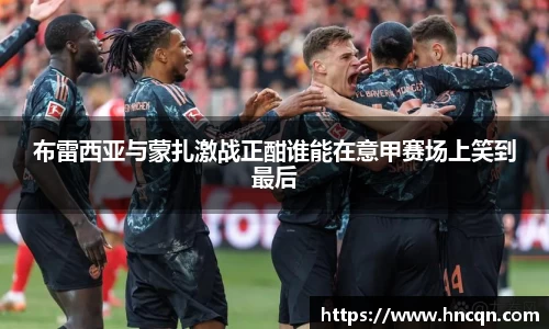 “开yun体育网页版入口，开yun体育官网入口登录APP下载，kaiyun体育登录入口登录”布雷西亚与蒙扎激战正酣谁能在意甲赛场上笑到最后