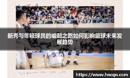 “开yun体育网页版入口，开yun体育官网入口登录APP下载，kaiyun体育登录入口登录”新秀与年轻球员的崛起之路如何影响篮球未来发展趋势