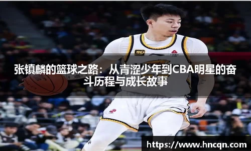 “开yun体育网页版入口，开yun体育官网入口登录APP下载，kaiyun体育登录入口登录”张镇麟的篮球之路：从青涩少年到CBA明星的奋斗历程与成长故事