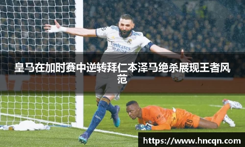 “开yun体育网页版入口，开yun体育官网入口登录APP下载，kaiyun体育登录入口登录”皇马在加时赛中逆转拜仁本泽马绝杀展现王者风范