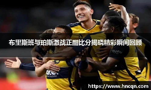 “开yun体育网页版入口，开yun体育官网入口登录APP下载，kaiyun体育登录入口登录”布里斯班与珀斯激战正酣比分揭晓精彩瞬间回顾